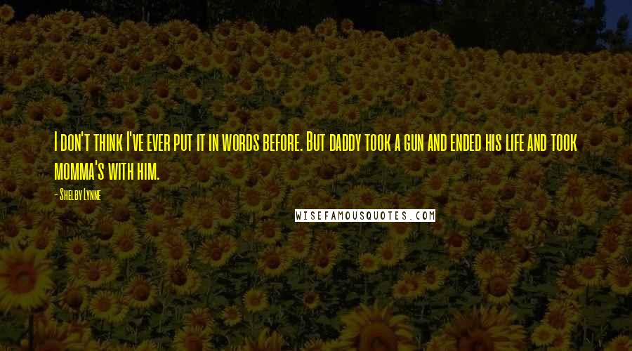 Shelby Lynne Quotes: I don't think I've ever put it in words before. But daddy took a gun and ended his life and took momma's with him.