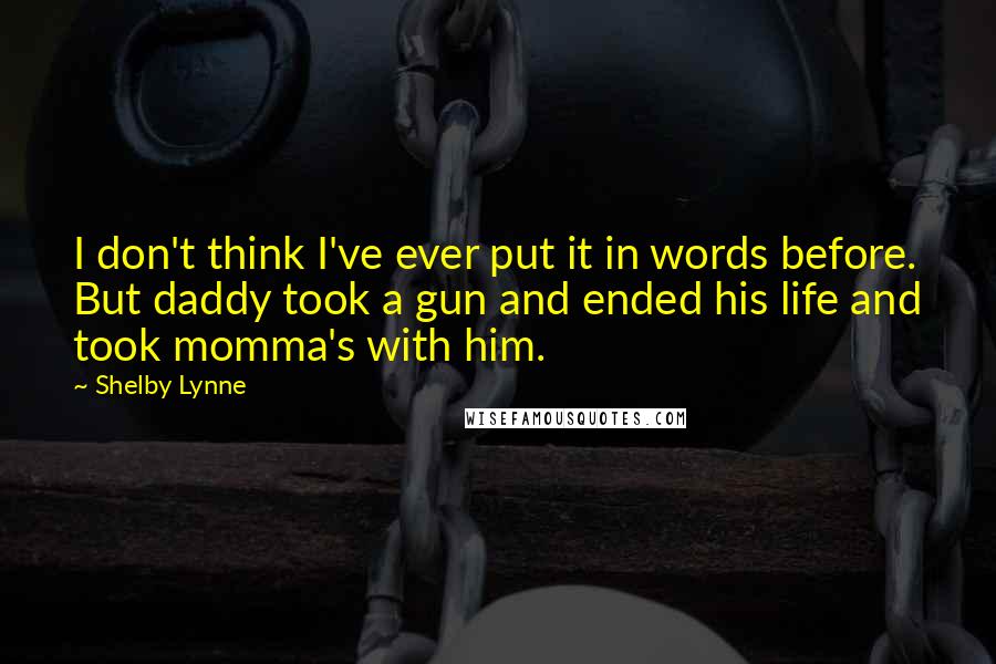 Shelby Lynne Quotes: I don't think I've ever put it in words before. But daddy took a gun and ended his life and took momma's with him.