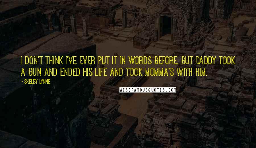Shelby Lynne Quotes: I don't think I've ever put it in words before. But daddy took a gun and ended his life and took momma's with him.