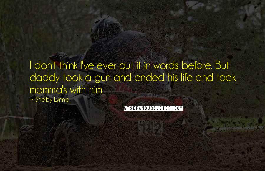 Shelby Lynne Quotes: I don't think I've ever put it in words before. But daddy took a gun and ended his life and took momma's with him.