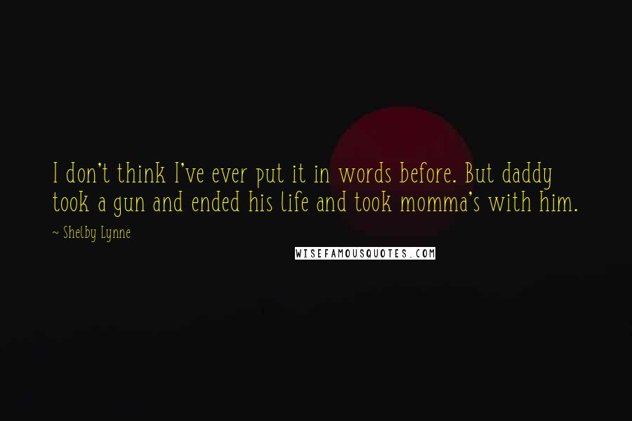 Shelby Lynne Quotes: I don't think I've ever put it in words before. But daddy took a gun and ended his life and took momma's with him.