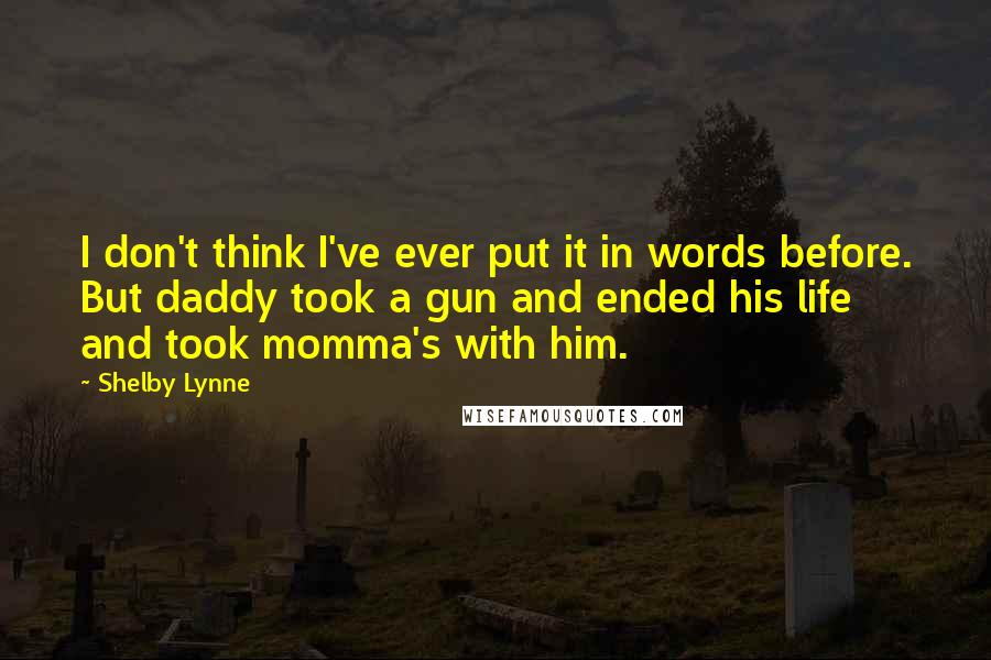 Shelby Lynne Quotes: I don't think I've ever put it in words before. But daddy took a gun and ended his life and took momma's with him.