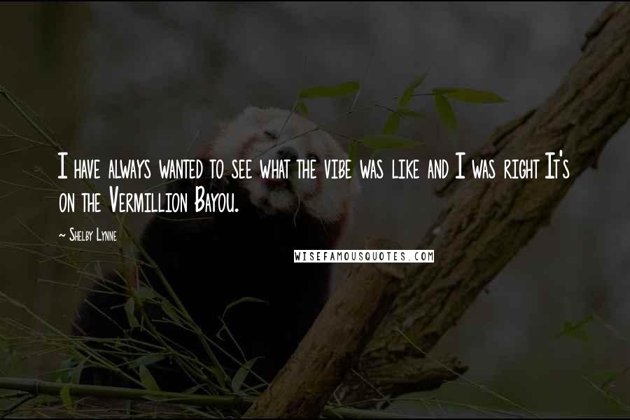 Shelby Lynne Quotes: I have always wanted to see what the vibe was like and I was right It's on the Vermillion Bayou.