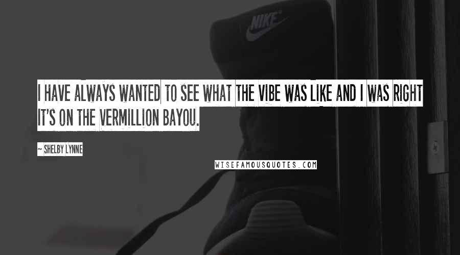 Shelby Lynne Quotes: I have always wanted to see what the vibe was like and I was right It's on the Vermillion Bayou.