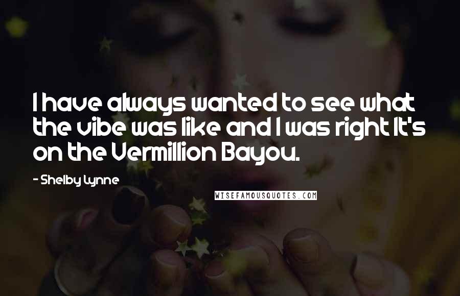 Shelby Lynne Quotes: I have always wanted to see what the vibe was like and I was right It's on the Vermillion Bayou.