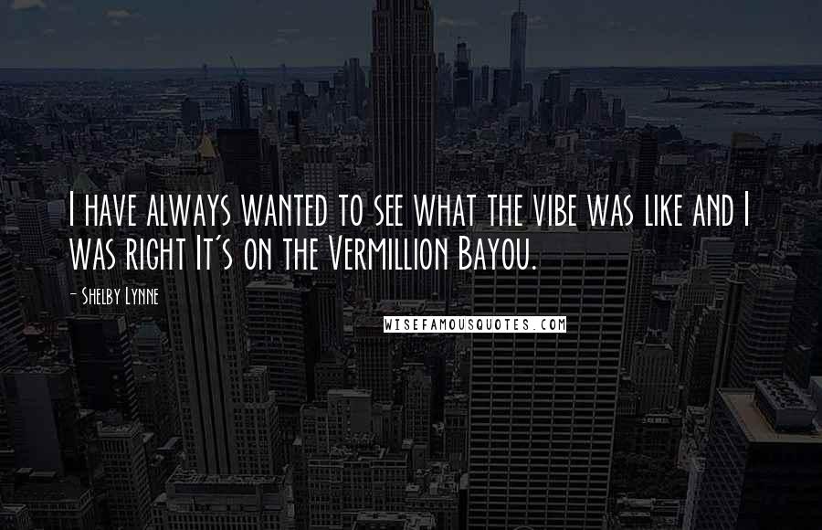 Shelby Lynne Quotes: I have always wanted to see what the vibe was like and I was right It's on the Vermillion Bayou.