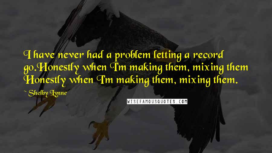 Shelby Lynne Quotes: I have never had a problem letting a record go.Honestly when I'm making them, mixing them Honestly when I'm making them, mixing them.
