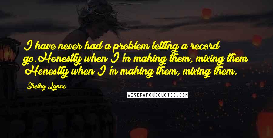 Shelby Lynne Quotes: I have never had a problem letting a record go.Honestly when I'm making them, mixing them Honestly when I'm making them, mixing them.