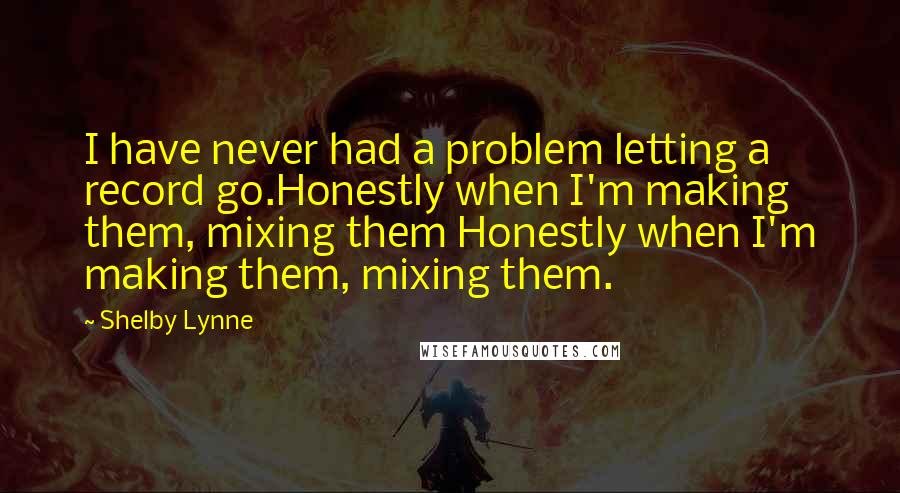 Shelby Lynne Quotes: I have never had a problem letting a record go.Honestly when I'm making them, mixing them Honestly when I'm making them, mixing them.