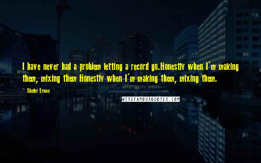 Shelby Lynne Quotes: I have never had a problem letting a record go.Honestly when I'm making them, mixing them Honestly when I'm making them, mixing them.