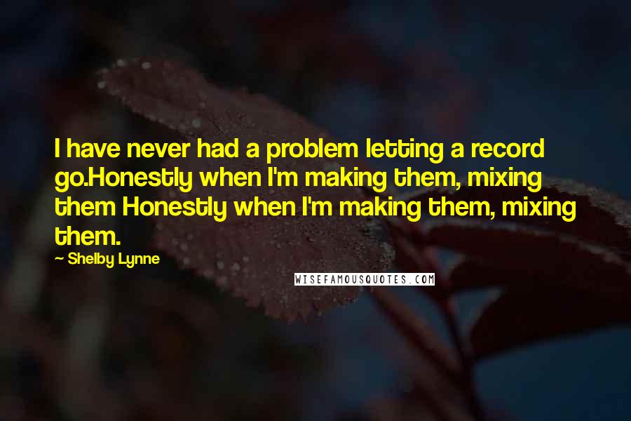 Shelby Lynne Quotes: I have never had a problem letting a record go.Honestly when I'm making them, mixing them Honestly when I'm making them, mixing them.