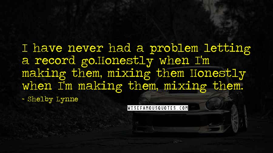 Shelby Lynne Quotes: I have never had a problem letting a record go.Honestly when I'm making them, mixing them Honestly when I'm making them, mixing them.