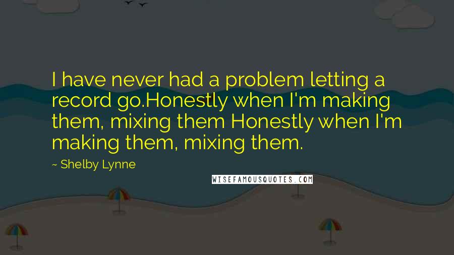 Shelby Lynne Quotes: I have never had a problem letting a record go.Honestly when I'm making them, mixing them Honestly when I'm making them, mixing them.