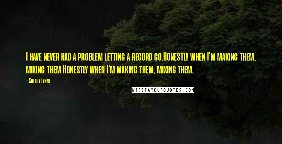 Shelby Lynne Quotes: I have never had a problem letting a record go.Honestly when I'm making them, mixing them Honestly when I'm making them, mixing them.