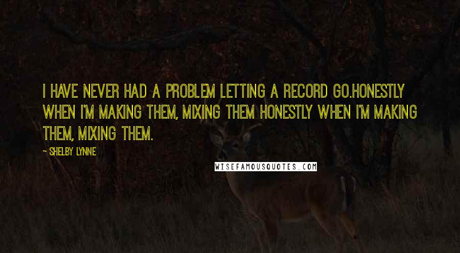 Shelby Lynne Quotes: I have never had a problem letting a record go.Honestly when I'm making them, mixing them Honestly when I'm making them, mixing them.