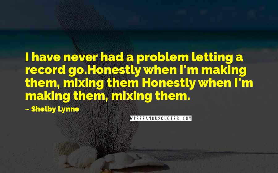 Shelby Lynne Quotes: I have never had a problem letting a record go.Honestly when I'm making them, mixing them Honestly when I'm making them, mixing them.