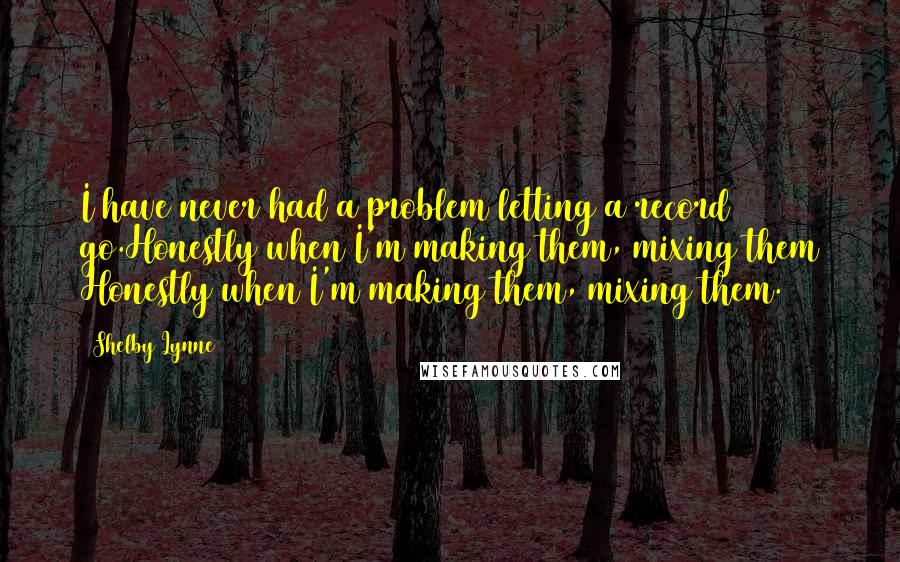 Shelby Lynne Quotes: I have never had a problem letting a record go.Honestly when I'm making them, mixing them Honestly when I'm making them, mixing them.