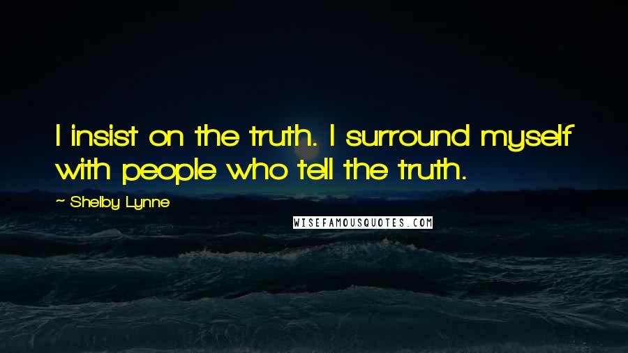 Shelby Lynne Quotes: I insist on the truth. I surround myself with people who tell the truth.