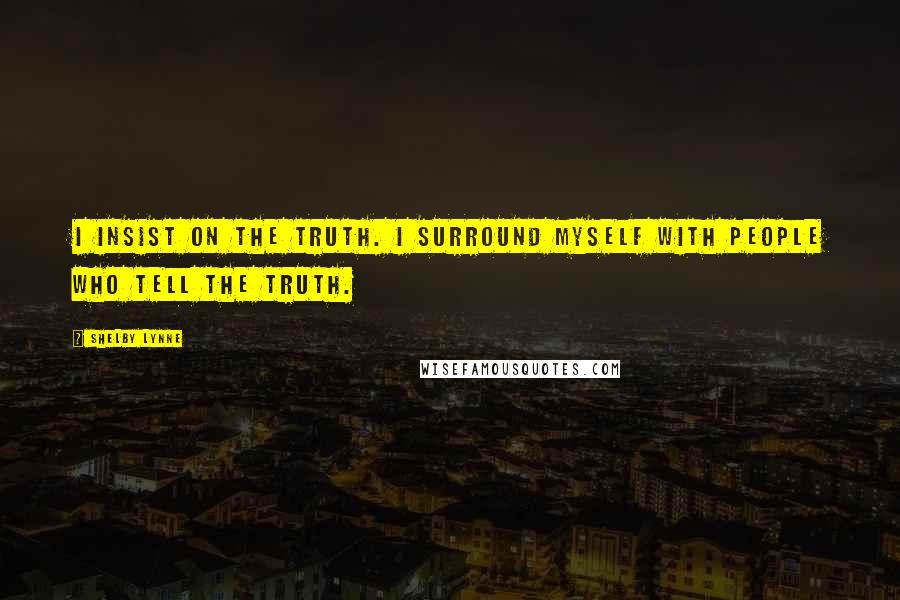 Shelby Lynne Quotes: I insist on the truth. I surround myself with people who tell the truth.