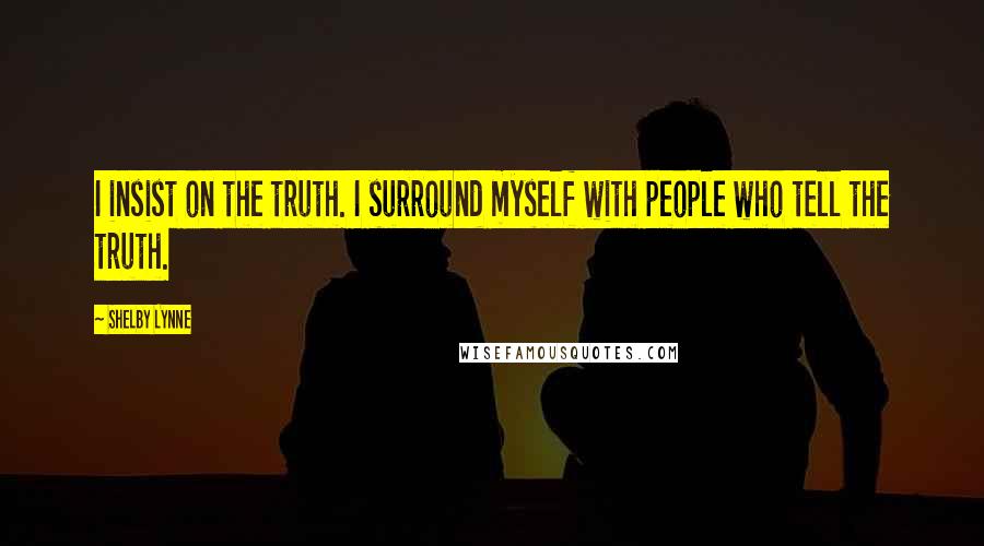 Shelby Lynne Quotes: I insist on the truth. I surround myself with people who tell the truth.