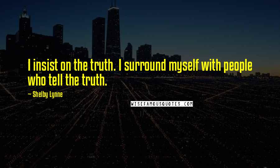 Shelby Lynne Quotes: I insist on the truth. I surround myself with people who tell the truth.
