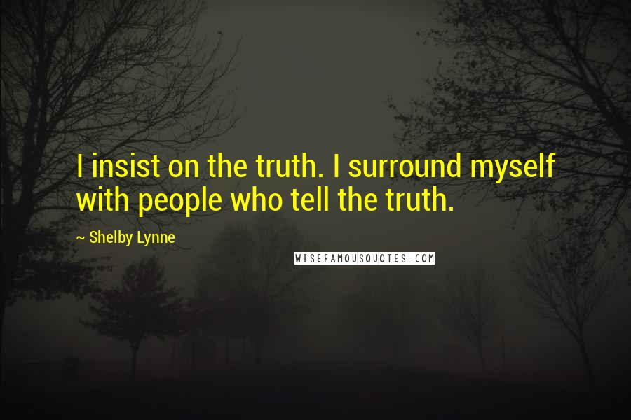 Shelby Lynne Quotes: I insist on the truth. I surround myself with people who tell the truth.