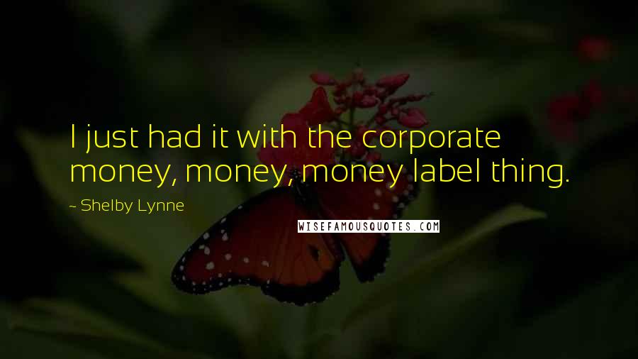 Shelby Lynne Quotes: I just had it with the corporate money, money, money label thing.