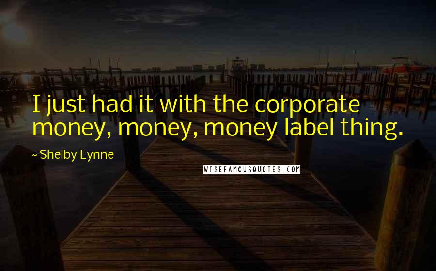 Shelby Lynne Quotes: I just had it with the corporate money, money, money label thing.