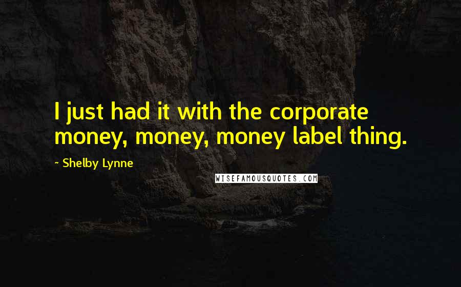 Shelby Lynne Quotes: I just had it with the corporate money, money, money label thing.