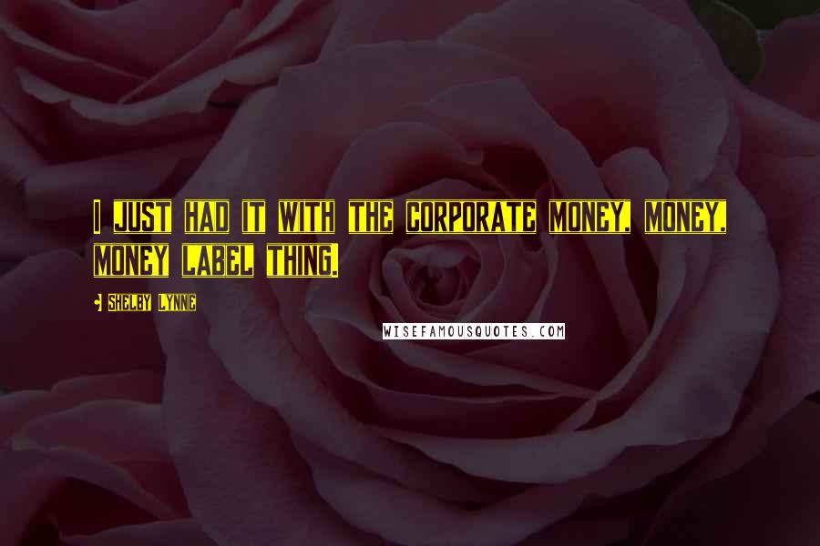 Shelby Lynne Quotes: I just had it with the corporate money, money, money label thing.