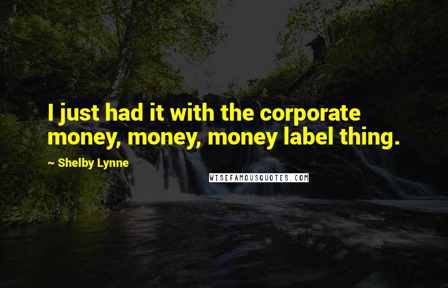 Shelby Lynne Quotes: I just had it with the corporate money, money, money label thing.