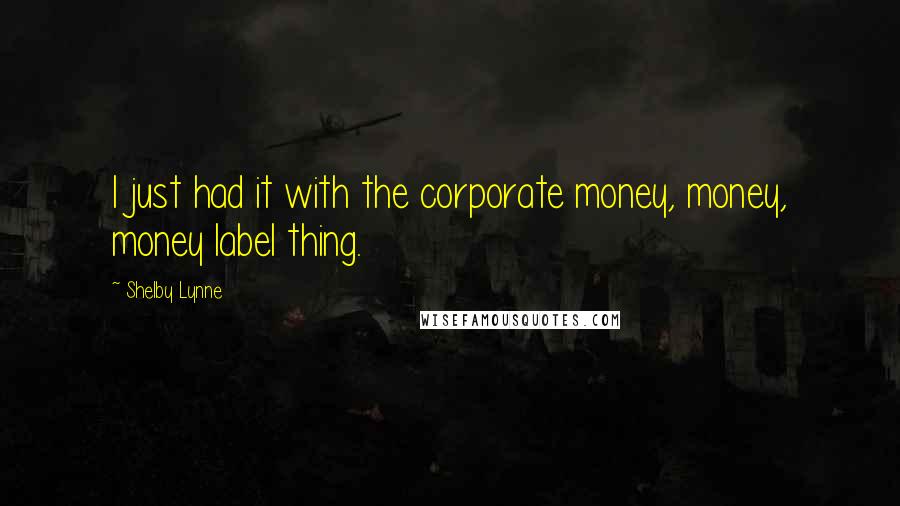 Shelby Lynne Quotes: I just had it with the corporate money, money, money label thing.