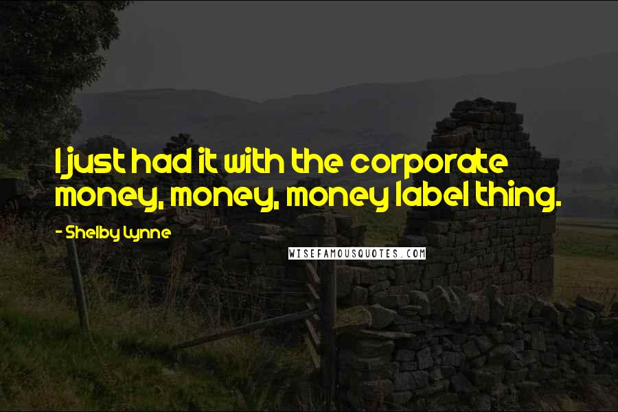Shelby Lynne Quotes: I just had it with the corporate money, money, money label thing.