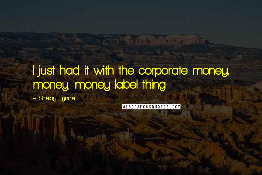 Shelby Lynne Quotes: I just had it with the corporate money, money, money label thing.