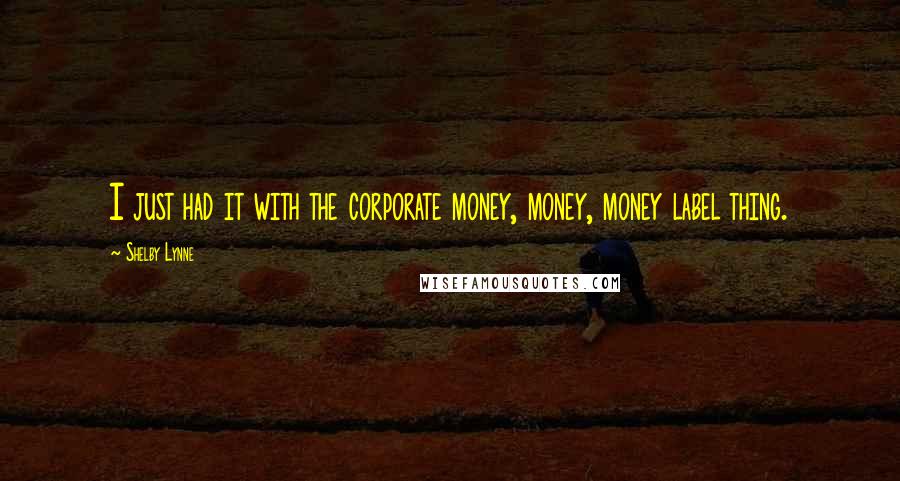 Shelby Lynne Quotes: I just had it with the corporate money, money, money label thing.