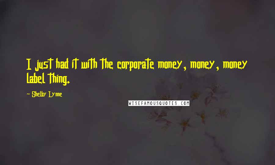 Shelby Lynne Quotes: I just had it with the corporate money, money, money label thing.