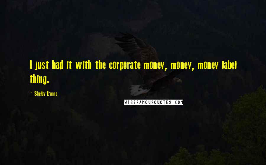 Shelby Lynne Quotes: I just had it with the corporate money, money, money label thing.