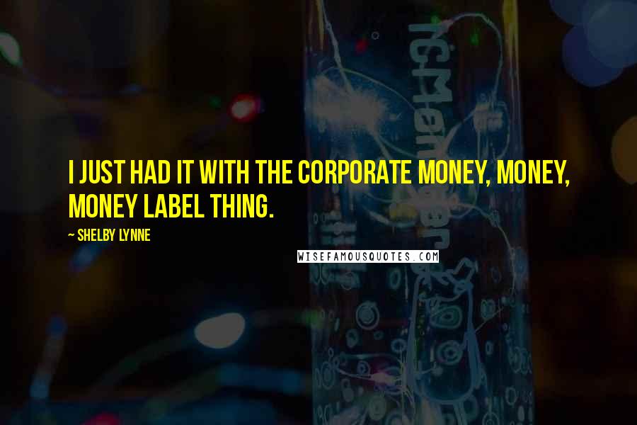 Shelby Lynne Quotes: I just had it with the corporate money, money, money label thing.