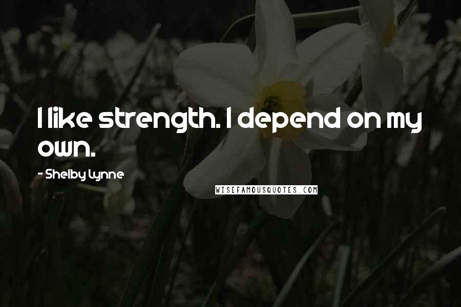 Shelby Lynne Quotes: I like strength. I depend on my own.