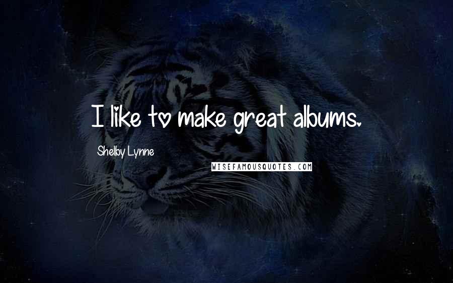 Shelby Lynne Quotes: I like to make great albums.