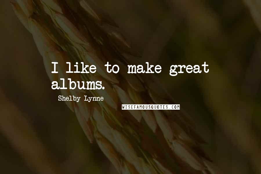 Shelby Lynne Quotes: I like to make great albums.