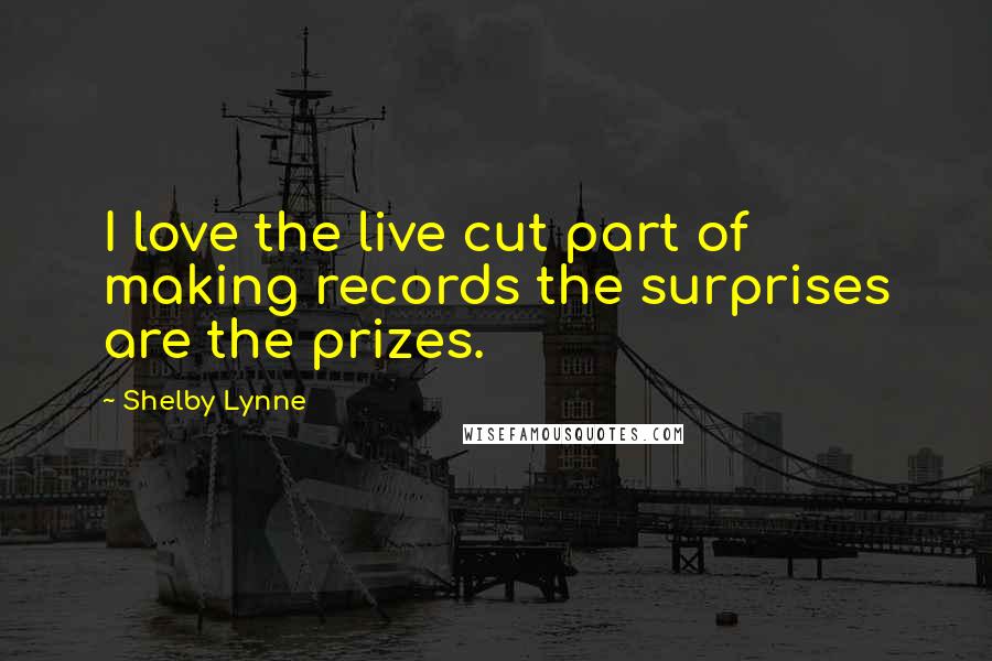 Shelby Lynne Quotes: I love the live cut part of making records the surprises are the prizes.