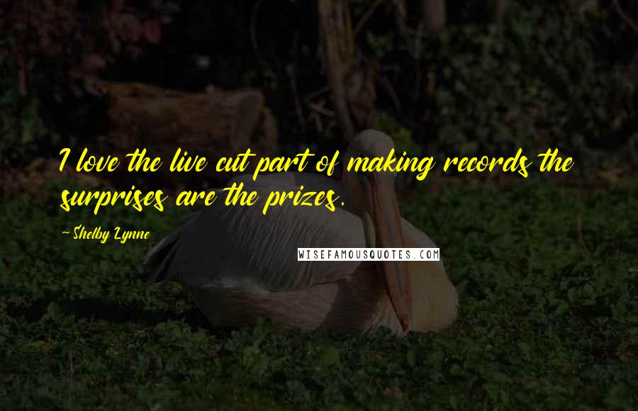 Shelby Lynne Quotes: I love the live cut part of making records the surprises are the prizes.