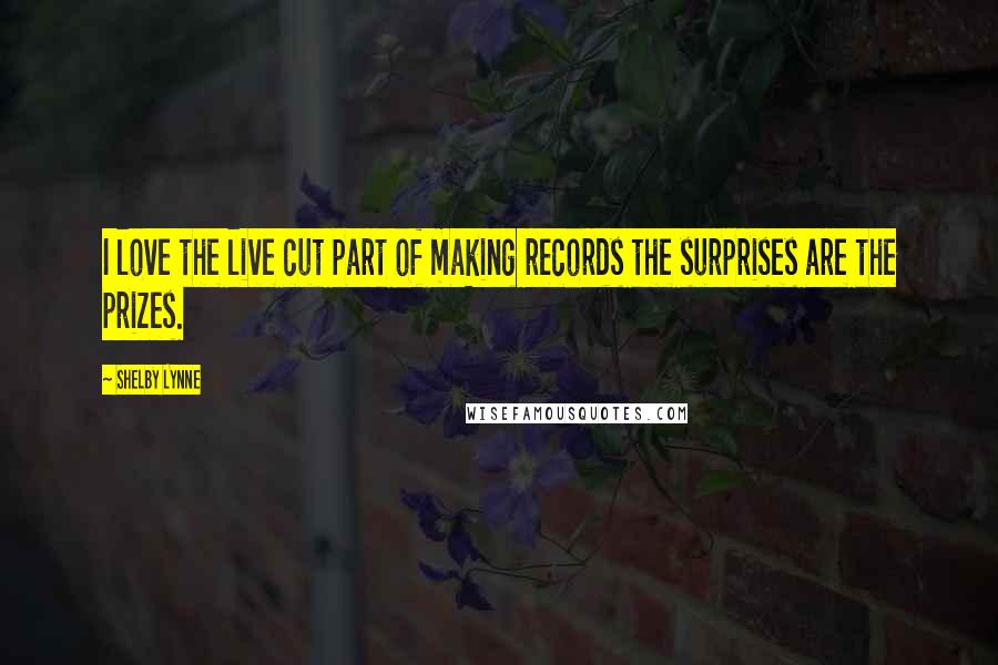 Shelby Lynne Quotes: I love the live cut part of making records the surprises are the prizes.