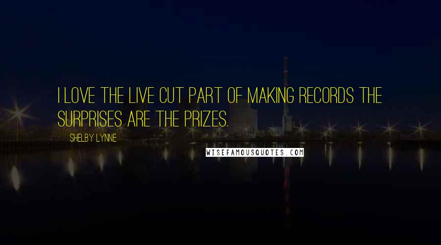 Shelby Lynne Quotes: I love the live cut part of making records the surprises are the prizes.