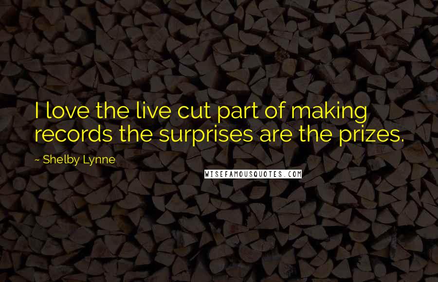 Shelby Lynne Quotes: I love the live cut part of making records the surprises are the prizes.