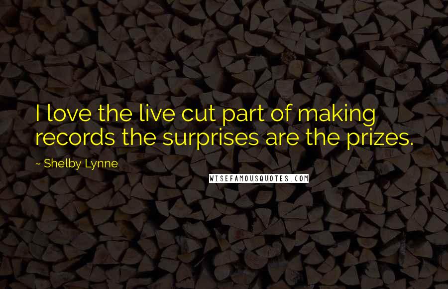 Shelby Lynne Quotes: I love the live cut part of making records the surprises are the prizes.