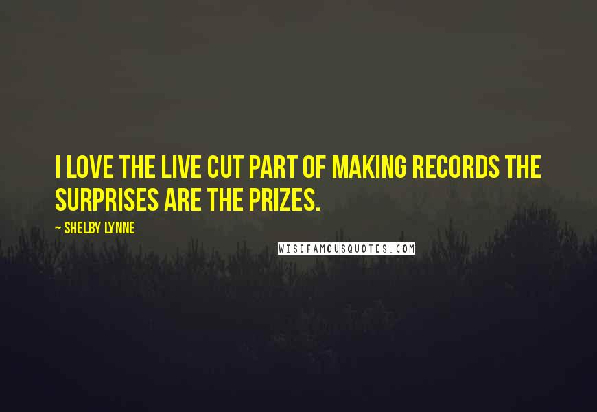 Shelby Lynne Quotes: I love the live cut part of making records the surprises are the prizes.