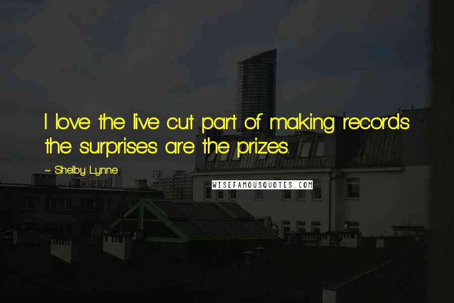 Shelby Lynne Quotes: I love the live cut part of making records the surprises are the prizes.