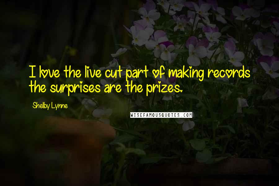 Shelby Lynne Quotes: I love the live cut part of making records the surprises are the prizes.